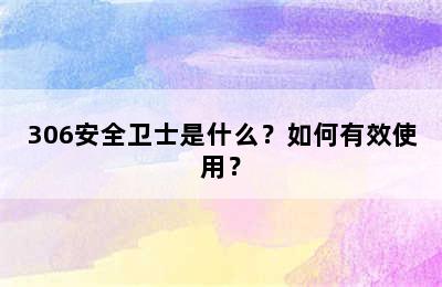 306安全卫士是什么？如何有效使用？