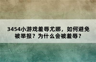 3454小游戏羞辱尤娜，如何避免被举报？为什么会被羞辱？