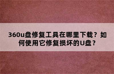 360u盘修复工具在哪里下载？如何使用它修复损坏的U盘？