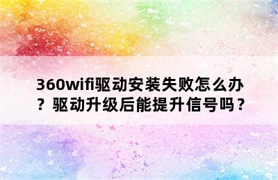 360wifi驱动安装失败怎么办？驱动升级后能提升信号吗？