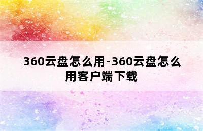 360云盘怎么用-360云盘怎么用客户端下载