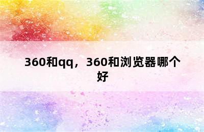 360和qq，360和浏览器哪个好