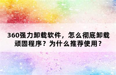 360强力卸载软件，怎么彻底卸载顽固程序？为什么推荐使用？