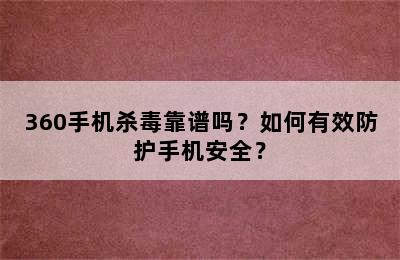 360手机杀毒靠谱吗？如何有效防护手机安全？