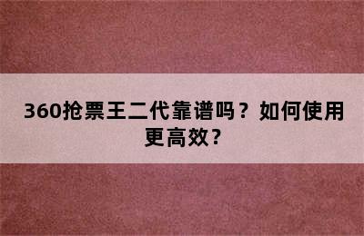 360抢票王二代靠谱吗？如何使用更高效？