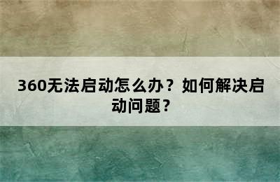 360无法启动怎么办？如何解决启动问题？