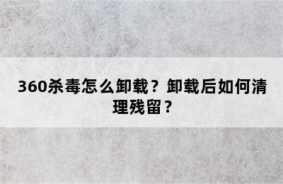 360杀毒怎么卸载？卸载后如何清理残留？