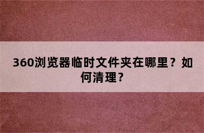 360浏览器临时文件夹在哪里？如何清理？