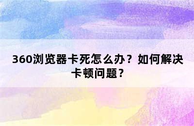 360浏览器卡死怎么办？如何解决卡顿问题？