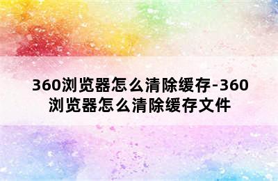 360浏览器怎么清除缓存-360浏览器怎么清除缓存文件