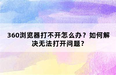 360浏览器打不开怎么办？如何解决无法打开问题？