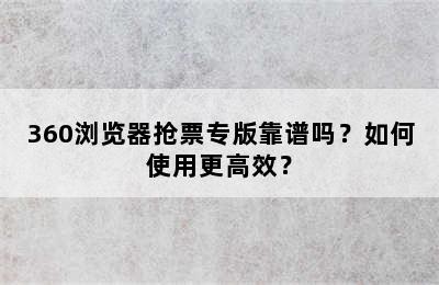 360浏览器抢票专版靠谱吗？如何使用更高效？