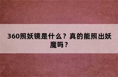 360照妖镜是什么？真的能照出妖魔吗？