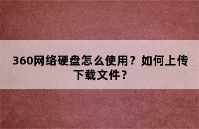 360网络硬盘怎么使用？如何上传下载文件？