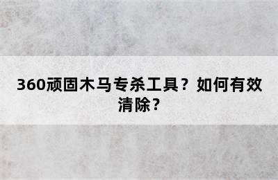 360顽固木马专杀工具？如何有效清除？