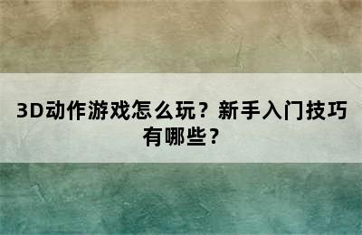 3D动作游戏怎么玩？新手入门技巧有哪些？