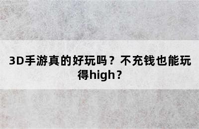 3D手游真的好玩吗？不充钱也能玩得high？