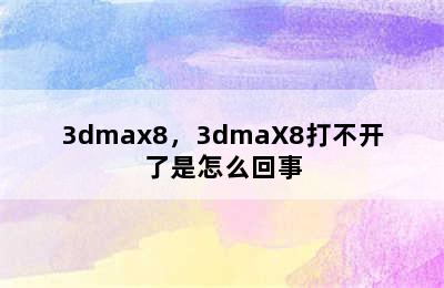 3dmax8，3dmaX8打不开了是怎么回事