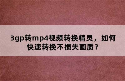 3gp转mp4视频转换精灵，如何快速转换不损失画质？