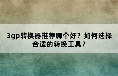 3gp转换器推荐哪个好？如何选择合适的转换工具？