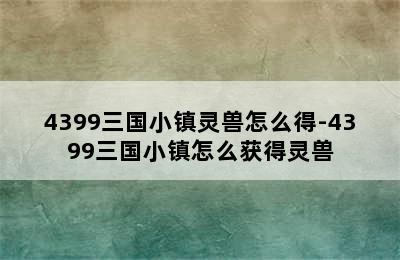 4399三国小镇灵兽怎么得-4399三国小镇怎么获得灵兽