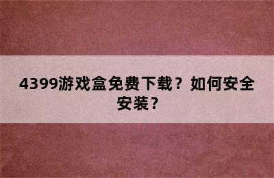 4399游戏盒免费下载？如何安全安装？