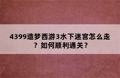 4399造梦西游3水下迷宫怎么走？如何顺利通关？