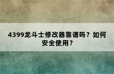 4399龙斗士修改器靠谱吗？如何安全使用？