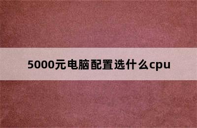 5000元电脑配置选什么cpu