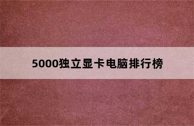 5000独立显卡电脑排行榜