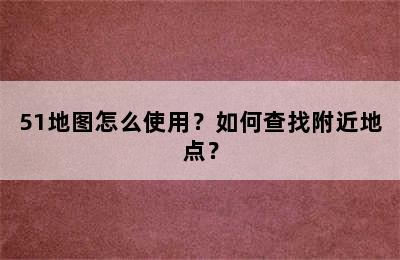 51地图怎么使用？如何查找附近地点？