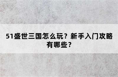 51盛世三国怎么玩？新手入门攻略有哪些？