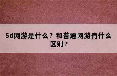 5d网游是什么？和普通网游有什么区别？