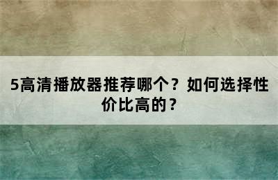 5高清播放器推荐哪个？如何选择性价比高的？