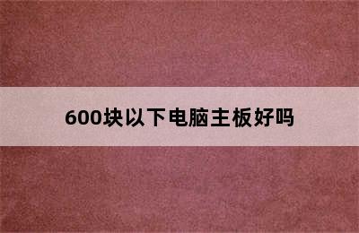 600块以下电脑主板好吗