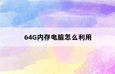 64G内存电脑怎么利用