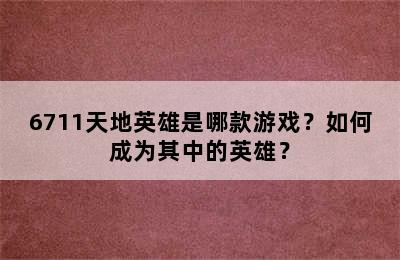 6711天地英雄是哪款游戏？如何成为其中的英雄？