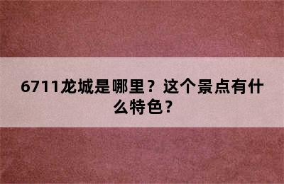 6711龙城是哪里？这个景点有什么特色？