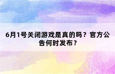 6月1号关闭游戏是真的吗？官方公告何时发布？