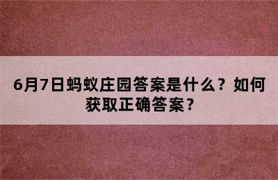 6月7日蚂蚁庄园答案是什么？如何获取正确答案？