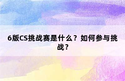 6版CS挑战赛是什么？如何参与挑战？