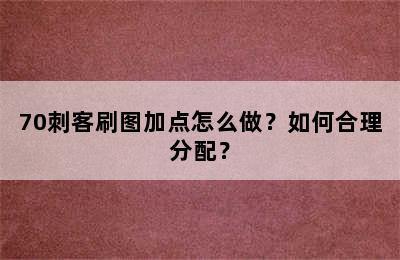 70刺客刷图加点怎么做？如何合理分配？