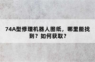 74A型修理机器人图纸，哪里能找到？如何获取？