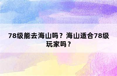 78级能去海山吗？海山适合78级玩家吗？