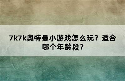 7k7k奥特曼小游戏怎么玩？适合哪个年龄段？