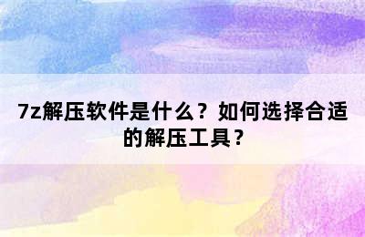 7z解压软件是什么？如何选择合适的解压工具？