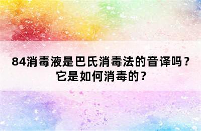 84消毒液是巴氏消毒法的音译吗？它是如何消毒的？