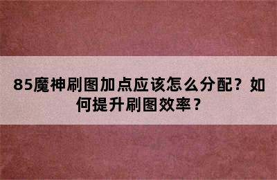 85魔神刷图加点应该怎么分配？如何提升刷图效率？