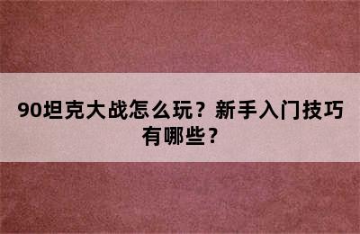 90坦克大战怎么玩？新手入门技巧有哪些？