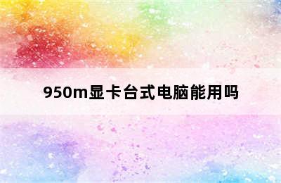 950m显卡台式电脑能用吗